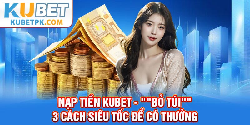 Nạp Tiền KUBET - "Bỏ Túi" 3 Cách Siêu Tốc Để Có Thưởng